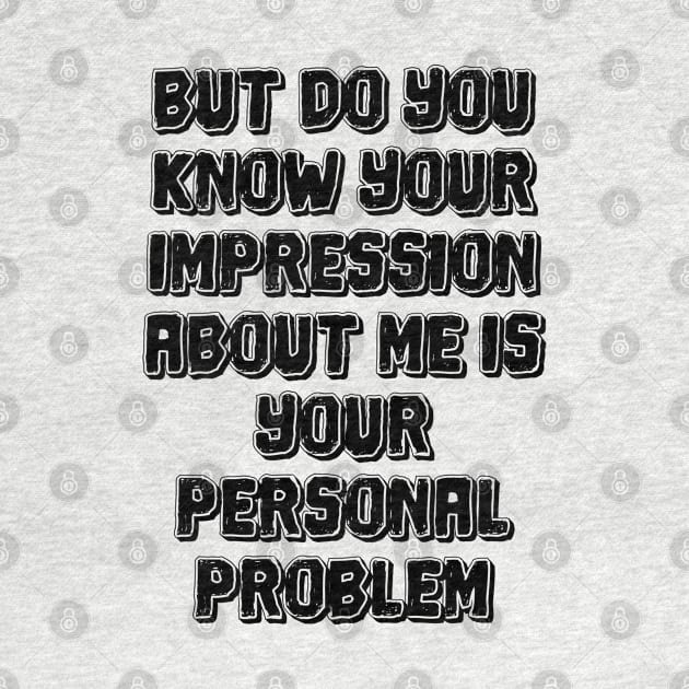 But do you know your impression about me is your personal problem by mdr design